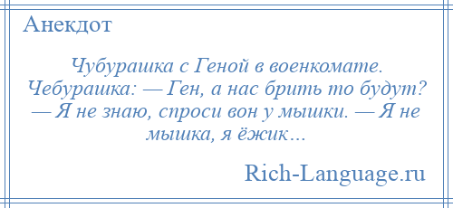 
    Чубурашка с Геной в военкомате. Чебурашка: — Ген, а нас брить то будут? — Я не знаю, спроси вон у мышки. — Я не мышка, я ёжик…
