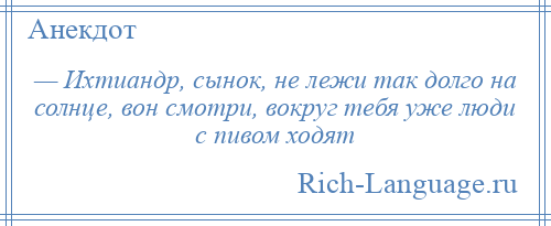 
    — Ихтиандр, сынок, не лежи так долго на солнце, вон смотри, вокруг тебя уже люди с пивом ходят