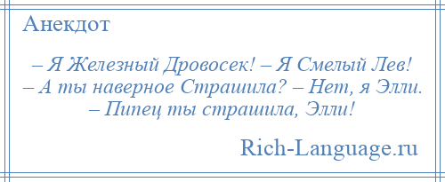 
    – Я Железный Дровосек! – Я Смелый Лев! – А ты наверное Страшила? – Нет, я Элли. – Пипец ты страшила, Элли!