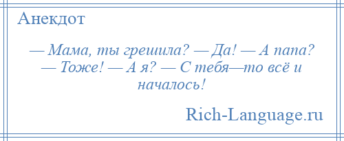 
    — Мама, ты грешила? — Да! — А папа? — Тоже! — А я? — С тебя—то всё и началось!