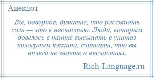 
    Вы, наверное, думаете, что рассыпать соль — это к несчастью. Люди, которым довелось в панике высыпать в унитаз килограмм кокаина, считают, что вы ничего не знаете о несчастьях.