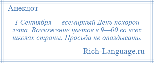 
    1 Сентября — всемирный День похорон лета. Возложение цветов в 9—00 во всех школах страны. Просьба не опаздывать.