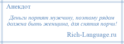 
    Деньги портят мужчину, поэтому рядом должна быть женщина, для снятия порчи!