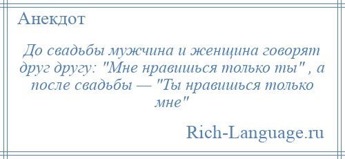 
    До свадьбы мужчина и женщина говорят друг другу: Мне нравишься только ты , а после свадьбы — Ты нравишься только мне 