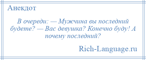 
    В очереди: — Мужчина вы последний будете? — Вас девушка? Конечно буду! А почему последний?