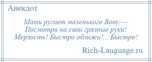 
    Мать ругает маленького Вову:— Посмотри на свои грязные руки! Мерзость! Быстро оближи!... Быстро!