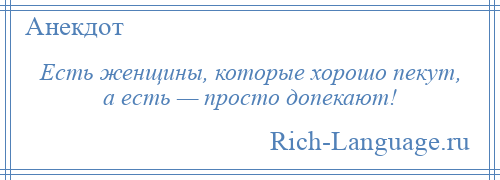 
    Есть женщины, которые хорошо пекут, а есть — просто допекают!