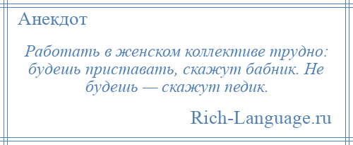 
    Работать в женском коллективе трудно: будешь приставать, скажут бабник. Не будешь — скажут педик.