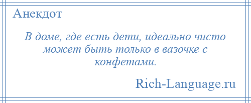 
    В доме, где есть дети, идеально чисто может быть только в вазочке с конфетами.
