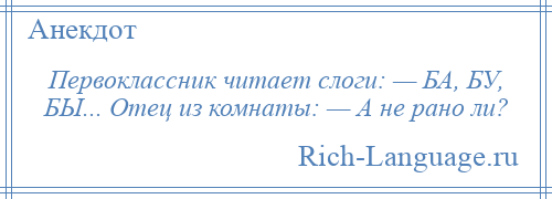 
    Первоклассник читает слоги: — БА, БУ, БЫ... Отец из комнаты: — А не рано ли?