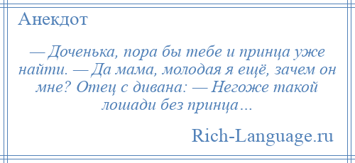 
    — Доченька, пора бы тебе и принца уже найти. — Да мама, молодая я ещё, зачем он мне? Отец с дивана: — Негоже такой лошади без принца…