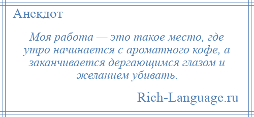 
    Моя работа — это такое место, где утро начинается с ароматного кофе, а заканчивается дергающимся глазом и желанием убивать.