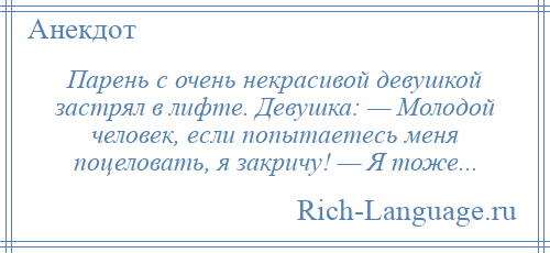 
    Парень с очень некрасивой девушкой застрял в лифте. Девушка: — Молодой человек, если попытаетесь меня поцеловать, я закричу! — Я тоже...