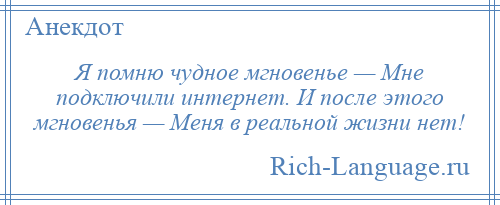 
    Я помню чудное мгновенье — Мне подключили интернет. И после этого мгновенья — Меня в реальной жизни нет!