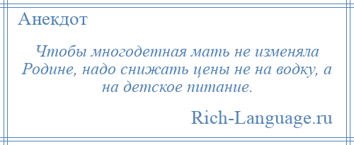 
    Чтобы многодетная мать не изменяла Родине, надо снижать цены не на водку, а на детское питание.