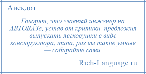 
    Говорят, что главный инженер на АВТОВАЗе, устав от критики, предложил выпускать легковушки в виде конструктора, типа, раз вы такие умные — собирайте сами.