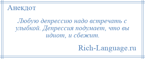 
    Любую депрессию надо встречать с улыбкой. Депрессия подумает, что вы идиот, и сбежит.