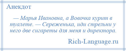 
    — Марья Ивановна, а Вовочка курит в туалете. — Сереженька, иди стрельни у него две сигареты для меня и директора.