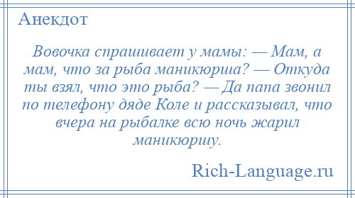 
    Вовочка спрашивает у мамы: — Мам, а мам, что за рыба маникюрша? — Откуда ты взял, что это рыба? — Да папа звонил по телефону дяде Коле и рассказывал, что вчера на рыбалке всю ночь жарил маникюршу.