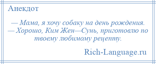 
    — Мама, я хочу собаку на день рождения. — Хорошо, Ким Жен—Сунь, приготовлю по твоему любимому рецепту.