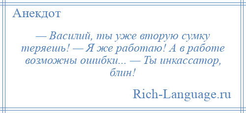 
    — Василий, ты уже вторую сумку теряешь! — Я же работаю! А в работе возможны ошибки... — Ты инкассатор, блин!
