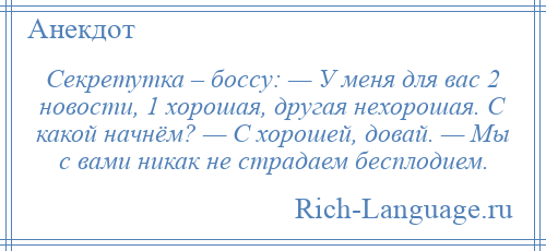 
    Секретутка – боссу: — У меня для вас 2 новости, 1 хорошая, другая нехорошая. С какой начнём? — С хорошей, довай. — Мы с вами никак не страдаем бесплодием.