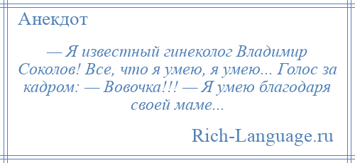 
    — Я известный гинеколог Владимир Соколов! Все, что я умею, я умею... Голос за кадром: — Вовочка!!! — Я умею благодаря своей маме...