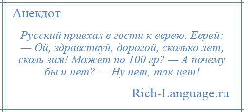 
    Русский приехал в гости к еврею. Еврей: — Ой, здравствуй, дорогой, сколько лет, сколь зим! Может по 100 гр? — А почему бы и нет? — Ну нет, так нет!