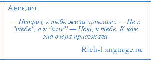 
    — Петров, к тебе жена приехала. — Не к тебе , а к вам ! — Нет, к тебе. К нам она вчера приезжала.