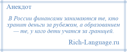
    В России финансами занимаются те, кто хранит деньги за рубежом, а образованием — те, у кого дети учатся за границей.