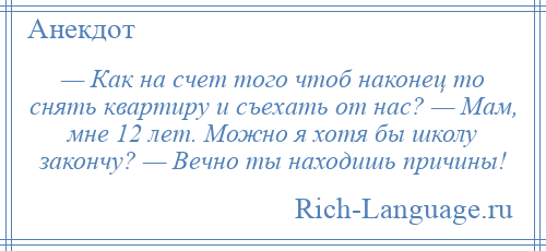 
    — Как на счет того чтоб наконец то снять квартиру и съехать от нас? — Мам, мне 12 лет. Можно я хотя бы школу закончу? — Вечно ты находишь причины!