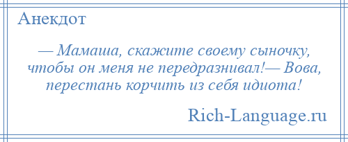 
    — Мамаша, скажите своему сыночку, чтобы он меня не передразнивал!— Вова, перестань корчить из себя идиота!