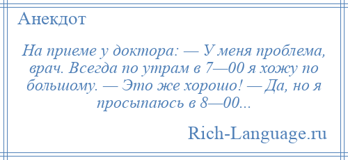 
    На приеме у доктора: — У меня проблема, врач. Всегда по утрам в 7—00 я хожу по большому. — Это же хорошо! — Да, но я просыпаюсь в 8—00...