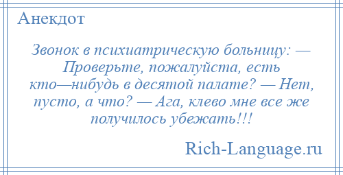 
    Звонок в психиатрическую больницу: — Проверьте, пожалуйста, есть кто—нибудь в десятой палате? — Нет, пусто, а что? — Ага, клево мне все же получилось убежать!!!