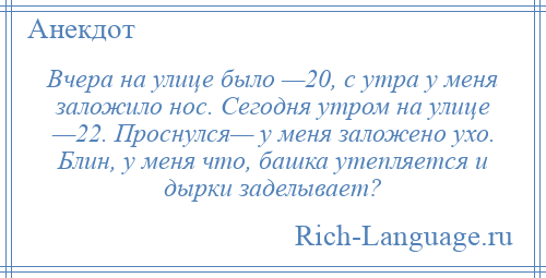 
    Вчера на улице было —20, с утра у меня заложило нос. Сегодня утром на улице —22. Проснулся— у меня заложено ухо. Блин, у меня что, башка утепляется и дырки заделывает?