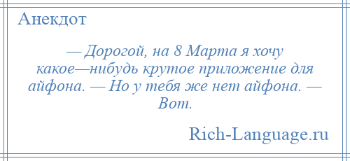 
    — Дорогой, на 8 Марта я хочу какое—нибудь крутое приложение для айфона. — Но у тебя же нет айфона. — Вот.