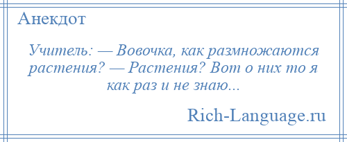 
    Учитель: — Вовочка, как размножаются растения? — Растения? Вот о них то я как раз и не знаю...