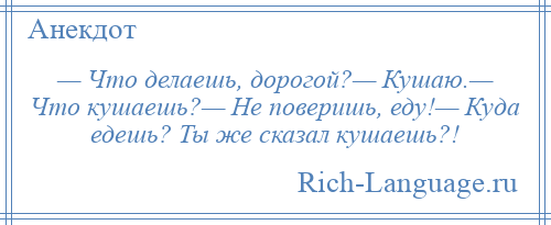 
    — Что делаешь, дорогой?— Кушаю.— Что кушаешь?— Не поверишь, еду!— Куда едешь? Ты же сказал кушаешь?!