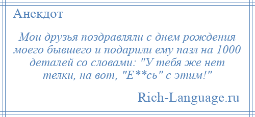 
    Мои друзья поздравляли с днем рождения моего бывшего и подарили ему пазл на 1000 деталей со словами: У тебя же нет телки, на вот, Е**сь с этим! 