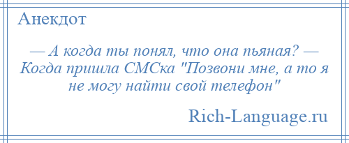 
    — А когда ты понял, что она пьяная? — Когда пришла СМСка Позвони мне, а то я не могу найти свой телефон 