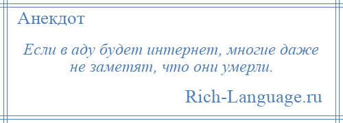 
    Если в аду будет интернет, многие даже не заметят, что они умерли.