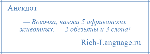 
    — Вовочка, назови 5 африканских животных. — 2 обезьяны и 3 слона!