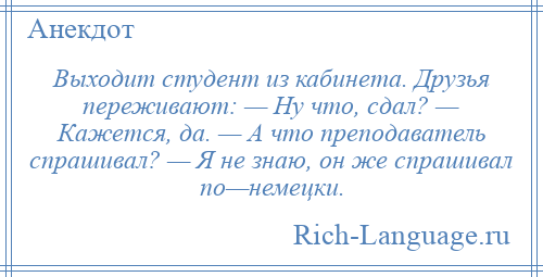 
    Выходит студент из кабинета. Друзья переживают: — Ну что, сдал? — Кажется, да. — А что преподаватель спрашивал? — Я не знаю, он же спрашивал по—немецки.