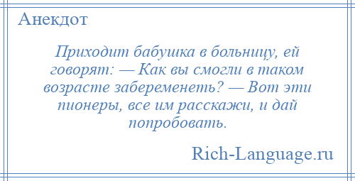 
    Приходит бабушка в больницу, ей говорят: — Как вы смогли в таком возрасте забеременеть? — Вот эти пионеры, все им расскажи, и дай попробовать.
