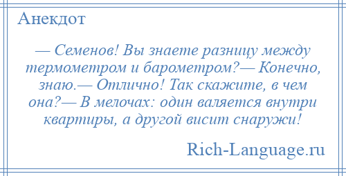 
    — Семенов! Вы знаете разницу между термометром и барометром?— Конечно, знаю.— Отлично! Так скажите, в чем она?— В мелочах: один валяется внутри квартиры, а другой висит снаружи!
