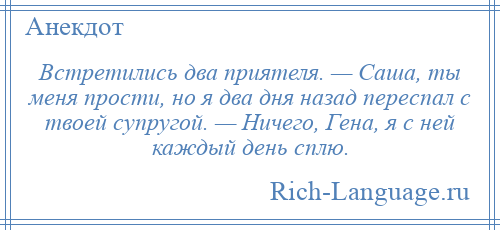 
    Встретились два приятеля. — Саша, ты меня прости, но я два дня назад переспал с твоей супругой. — Ничего, Гена, я с ней каждый день сплю.