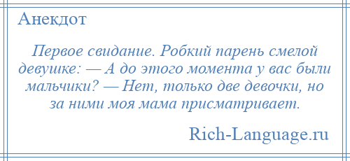 
    Первое свидание. Робкий парень смелой девушке: — А до этого момента у вас были мальчики? — Нет, только две девочки, но за ними моя мама присматривает.