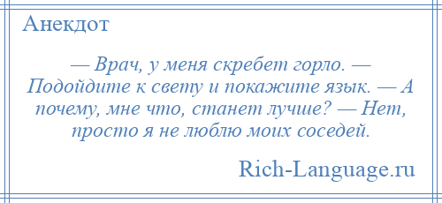 
    — Врач, у меня скребет горло. — Подойдите к свету и покажите язык. — А почему, мне что, станет лучше? — Нет, просто я не люблю моих соседей.