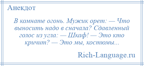 
    В комнате огонь. Мужик орет: — Что выносить надо в сначала? Сдавленный голос из угла: — Шкаф! — Это кто кричит? — Это мы, костюмы...