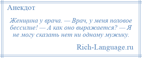 
    Женщина у врача. — Врач, у меня половое бессилие! — А как оно выражается? — Я не могу сказать нет ни одному мужику.